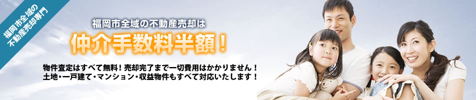 福岡市全域の不動産売却は仲介手数料半額！物件査定はすべて無料！売却完了まで一切費用はかかりません！土地・一戸建て・マンション・収益物件もすべて対応いたします！